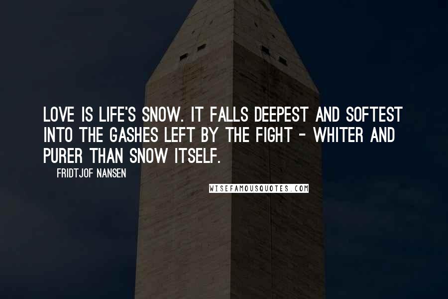 Fridtjof Nansen Quotes: Love is life's snow. It falls deepest and softest into the gashes left by the fight - whiter and purer than snow itself.