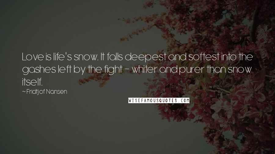 Fridtjof Nansen Quotes: Love is life's snow. It falls deepest and softest into the gashes left by the fight - whiter and purer than snow itself.
