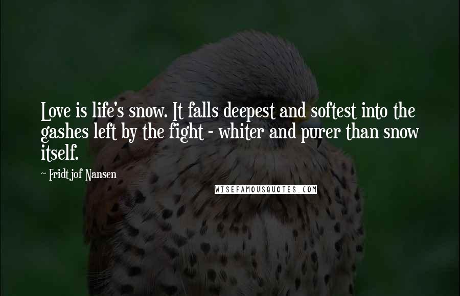 Fridtjof Nansen Quotes: Love is life's snow. It falls deepest and softest into the gashes left by the fight - whiter and purer than snow itself.