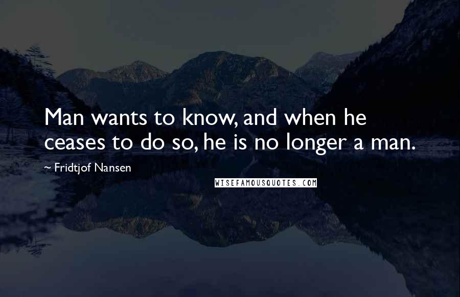 Fridtjof Nansen Quotes: Man wants to know, and when he ceases to do so, he is no longer a man.