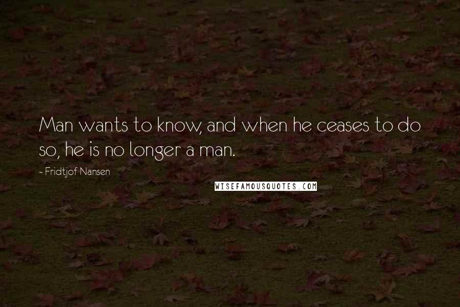 Fridtjof Nansen Quotes: Man wants to know, and when he ceases to do so, he is no longer a man.