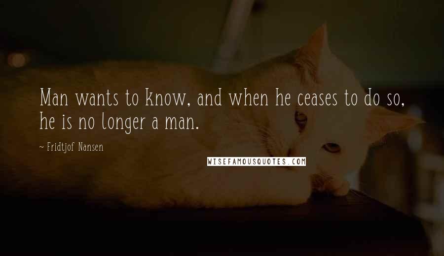 Fridtjof Nansen Quotes: Man wants to know, and when he ceases to do so, he is no longer a man.