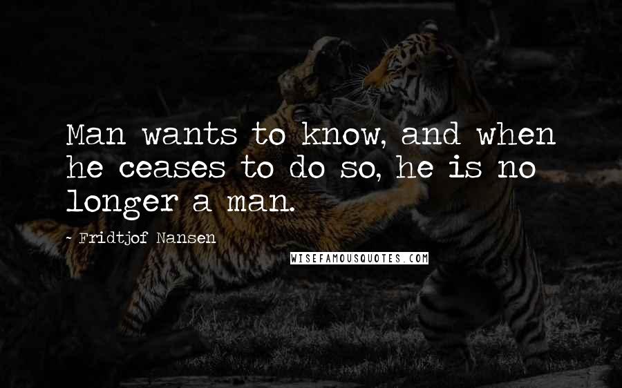 Fridtjof Nansen Quotes: Man wants to know, and when he ceases to do so, he is no longer a man.