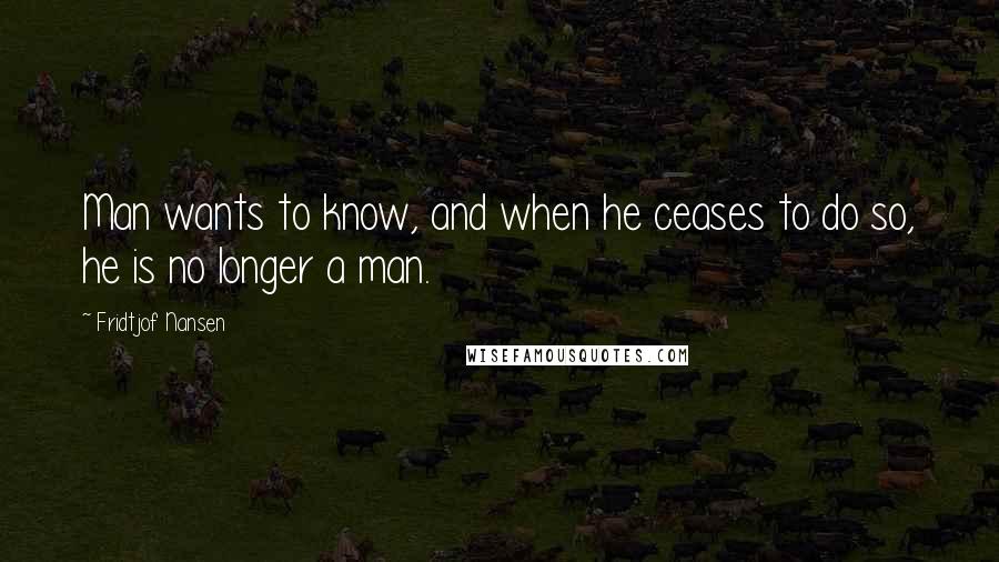 Fridtjof Nansen Quotes: Man wants to know, and when he ceases to do so, he is no longer a man.