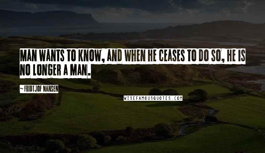 Fridtjof Nansen Quotes: Man wants to know, and when he ceases to do so, he is no longer a man.