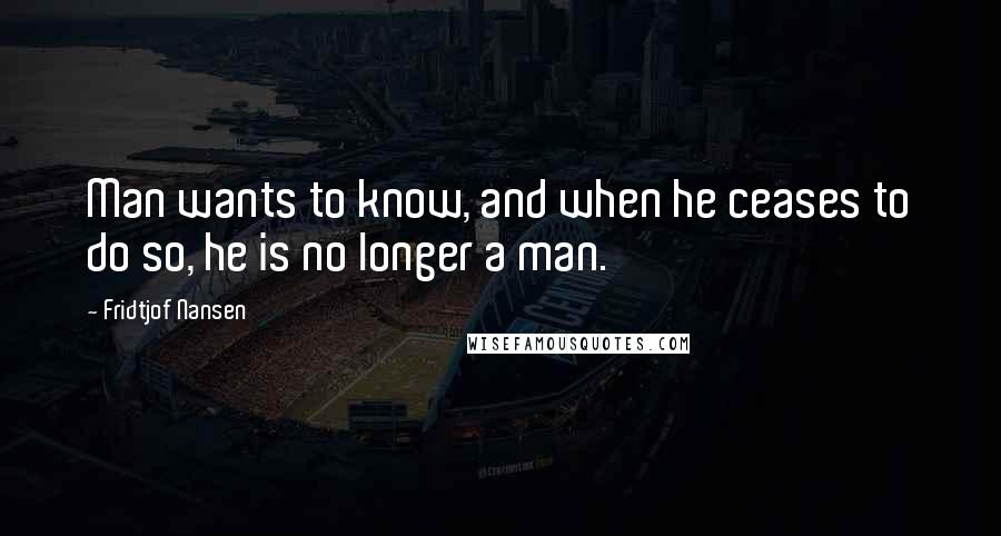 Fridtjof Nansen Quotes: Man wants to know, and when he ceases to do so, he is no longer a man.