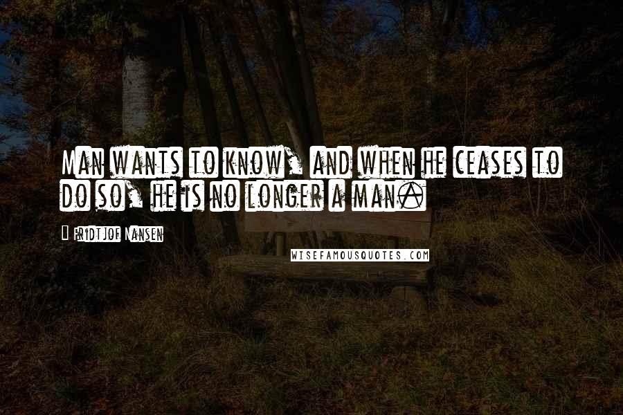 Fridtjof Nansen Quotes: Man wants to know, and when he ceases to do so, he is no longer a man.