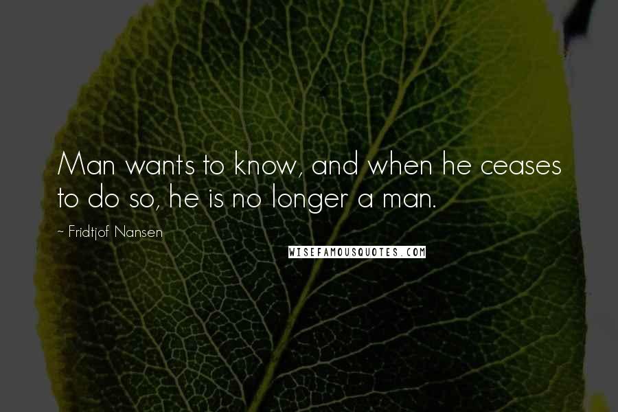 Fridtjof Nansen Quotes: Man wants to know, and when he ceases to do so, he is no longer a man.