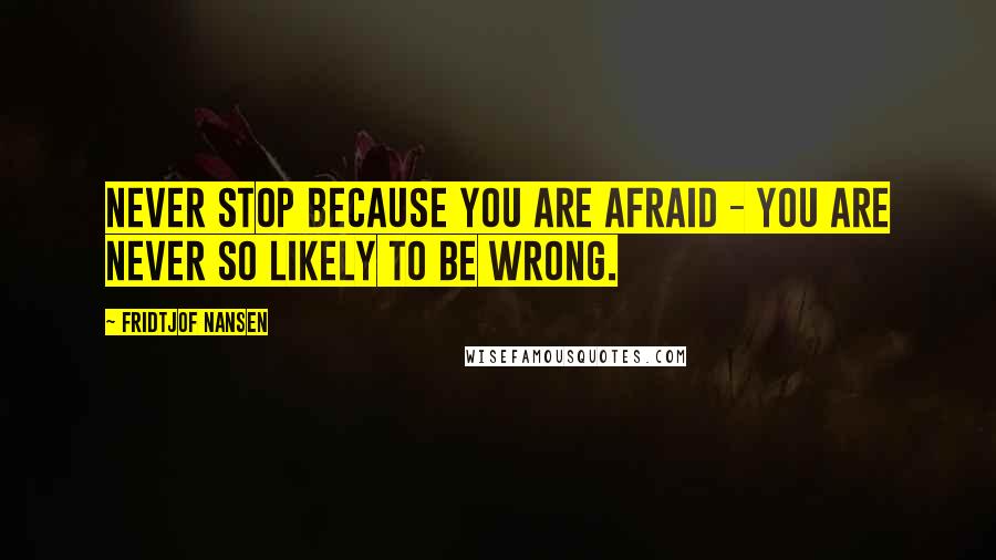 Fridtjof Nansen Quotes: Never stop because you are afraid - you are never so likely to be wrong.