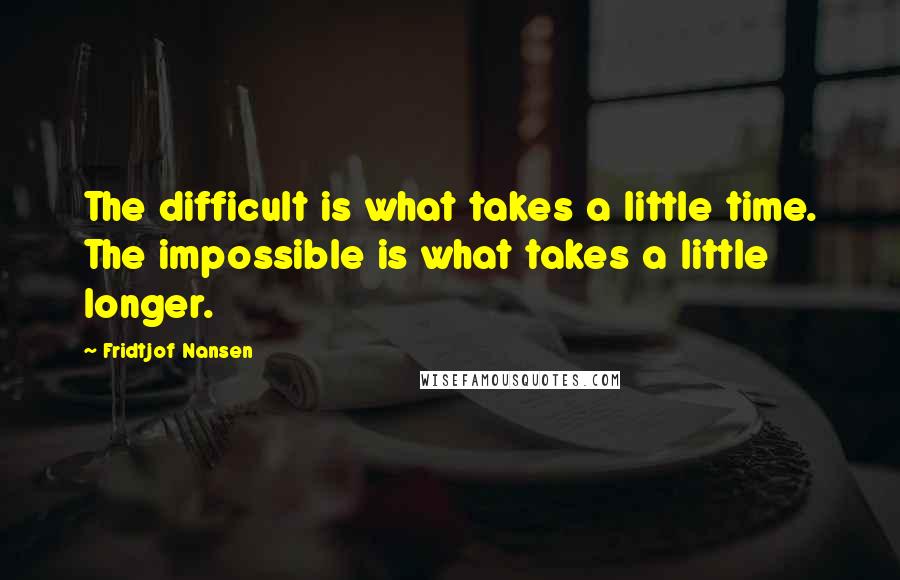 Fridtjof Nansen Quotes: The difficult is what takes a little time. The impossible is what takes a little longer.