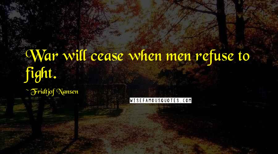 Fridtjof Nansen Quotes: War will cease when men refuse to fight.