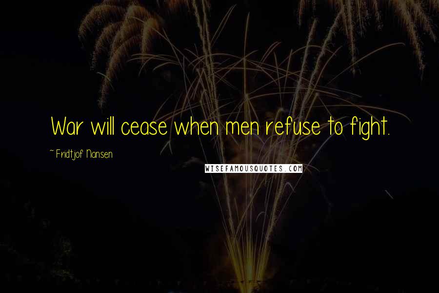 Fridtjof Nansen Quotes: War will cease when men refuse to fight.