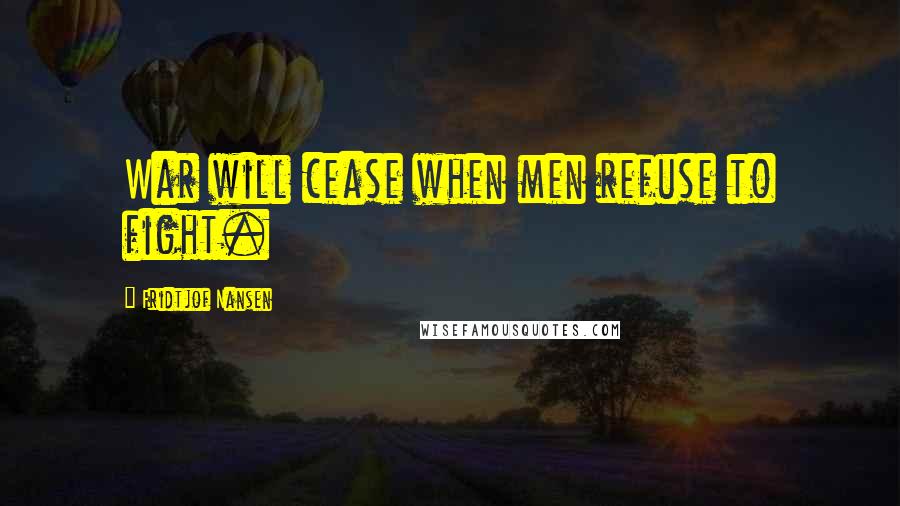 Fridtjof Nansen Quotes: War will cease when men refuse to fight.