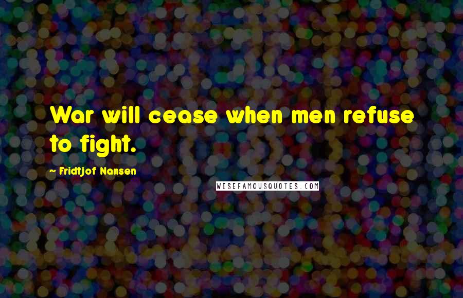 Fridtjof Nansen Quotes: War will cease when men refuse to fight.