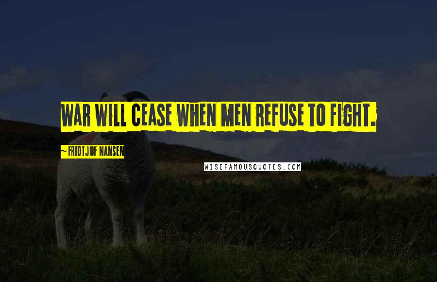 Fridtjof Nansen Quotes: War will cease when men refuse to fight.