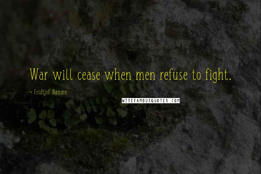 Fridtjof Nansen Quotes: War will cease when men refuse to fight.