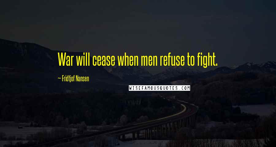 Fridtjof Nansen Quotes: War will cease when men refuse to fight.