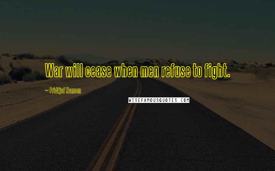 Fridtjof Nansen Quotes: War will cease when men refuse to fight.