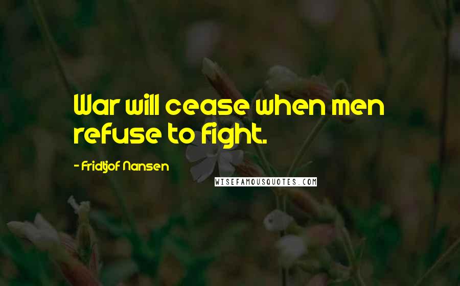 Fridtjof Nansen Quotes: War will cease when men refuse to fight.