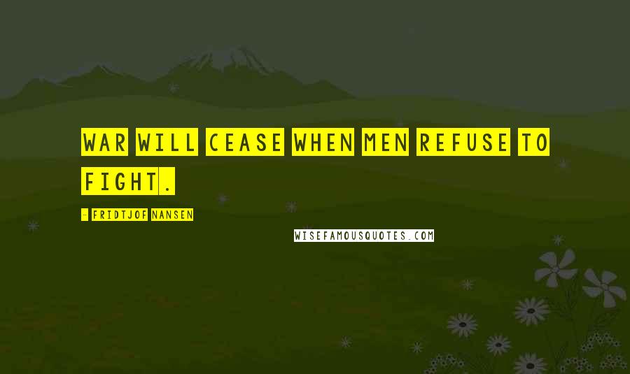 Fridtjof Nansen Quotes: War will cease when men refuse to fight.