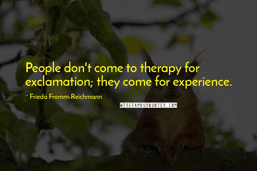 Frieda Fromm-Reichmann Quotes: People don't come to therapy for exclamation; they come for experience.
