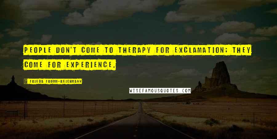 Frieda Fromm-Reichmann Quotes: People don't come to therapy for exclamation; they come for experience.