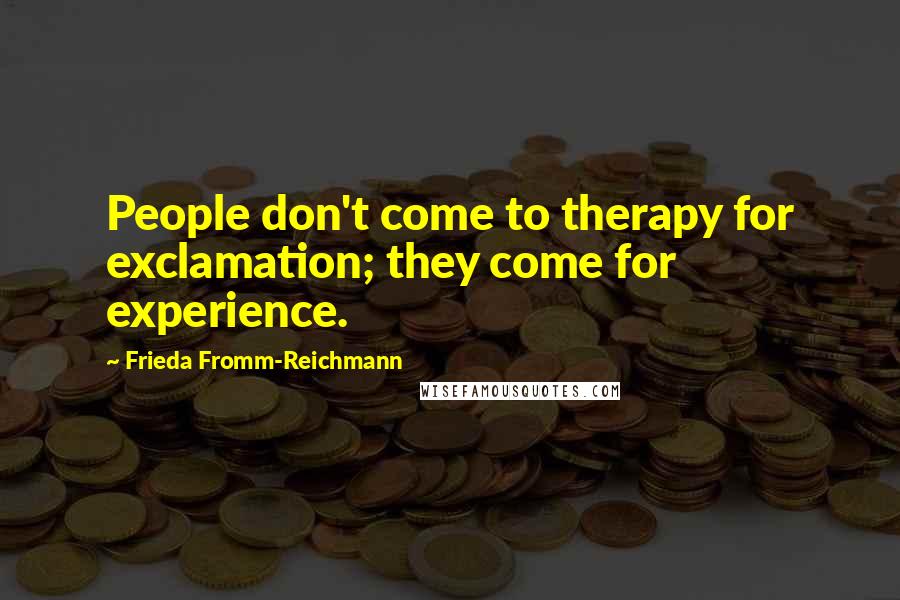 Frieda Fromm-Reichmann Quotes: People don't come to therapy for exclamation; they come for experience.