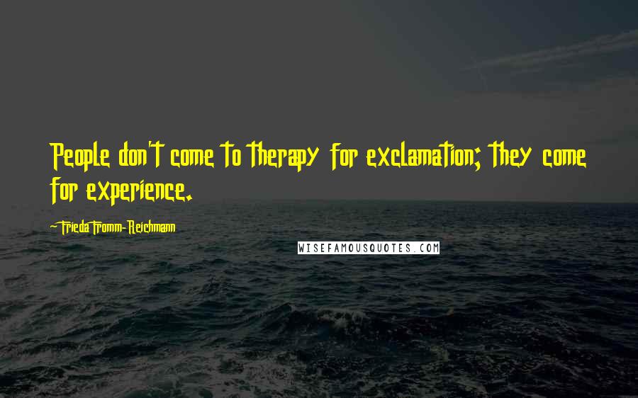 Frieda Fromm-Reichmann Quotes: People don't come to therapy for exclamation; they come for experience.
