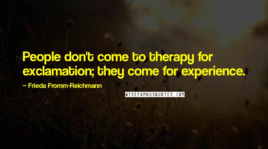 Frieda Fromm-Reichmann Quotes: People don't come to therapy for exclamation; they come for experience.