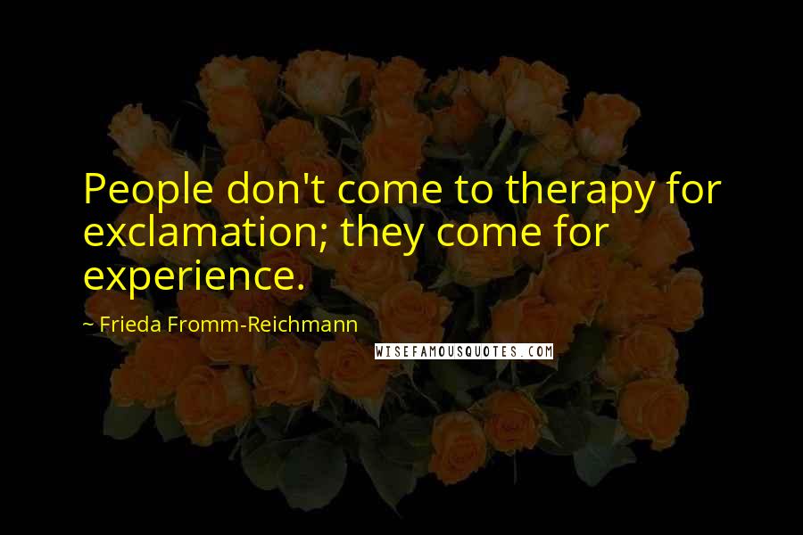 Frieda Fromm-Reichmann Quotes: People don't come to therapy for exclamation; they come for experience.