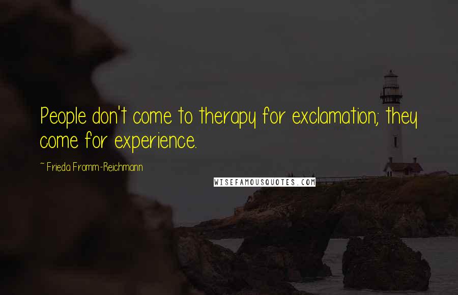 Frieda Fromm-Reichmann Quotes: People don't come to therapy for exclamation; they come for experience.