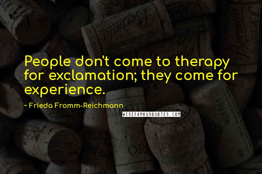 Frieda Fromm-Reichmann Quotes: People don't come to therapy for exclamation; they come for experience.
