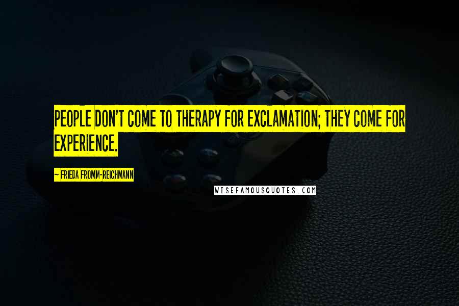 Frieda Fromm-Reichmann Quotes: People don't come to therapy for exclamation; they come for experience.