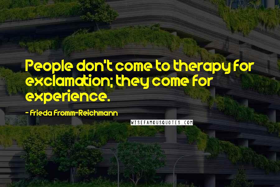 Frieda Fromm-Reichmann Quotes: People don't come to therapy for exclamation; they come for experience.