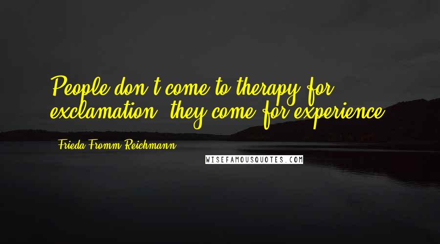 Frieda Fromm-Reichmann Quotes: People don't come to therapy for exclamation; they come for experience.