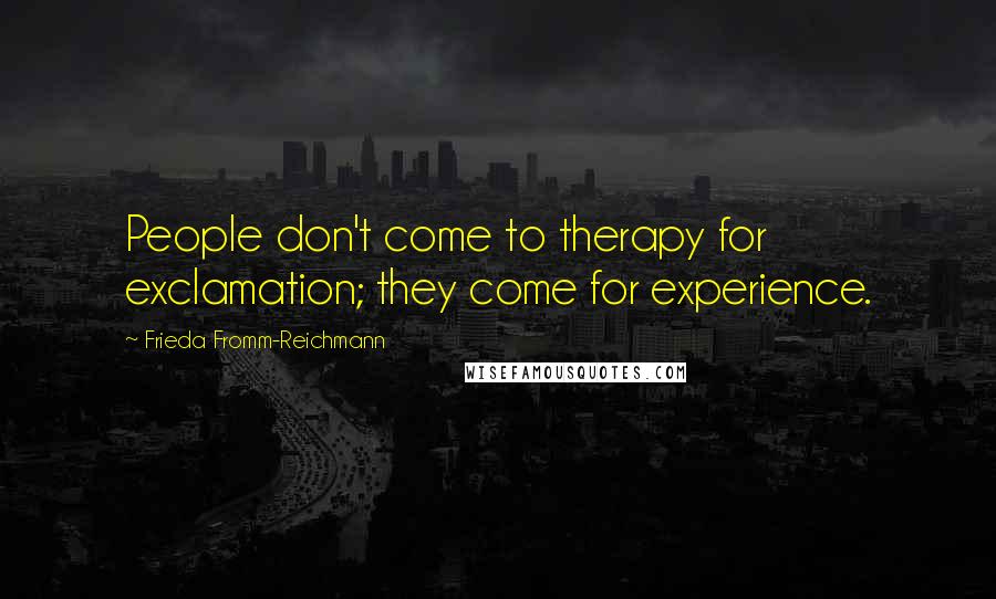 Frieda Fromm-Reichmann Quotes: People don't come to therapy for exclamation; they come for experience.