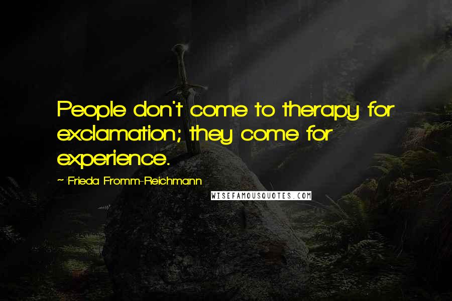 Frieda Fromm-Reichmann Quotes: People don't come to therapy for exclamation; they come for experience.