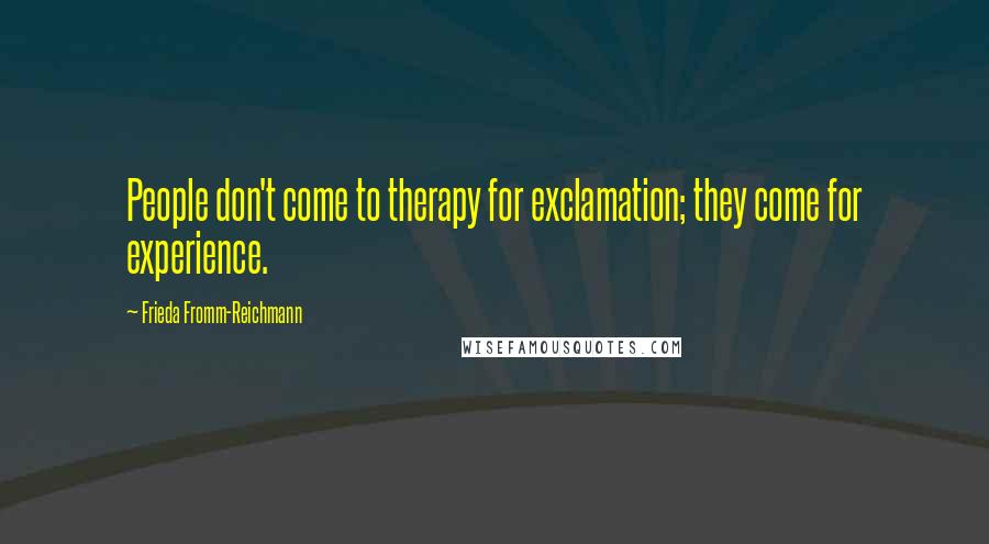 Frieda Fromm-Reichmann Quotes: People don't come to therapy for exclamation; they come for experience.