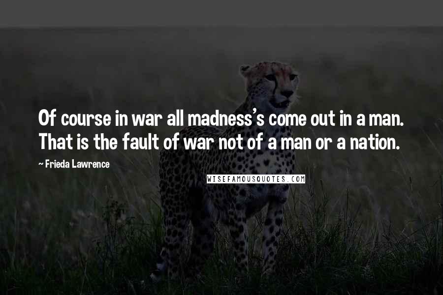 Frieda Lawrence Quotes: Of course in war all madness's come out in a man. That is the fault of war not of a man or a nation.