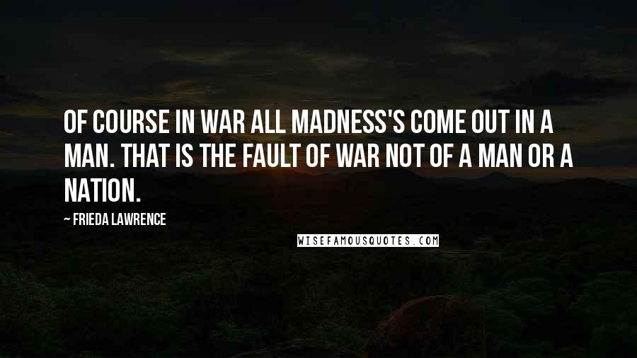 Frieda Lawrence Quotes: Of course in war all madness's come out in a man. That is the fault of war not of a man or a nation.