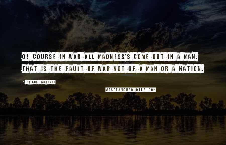 Frieda Lawrence Quotes: Of course in war all madness's come out in a man. That is the fault of war not of a man or a nation.