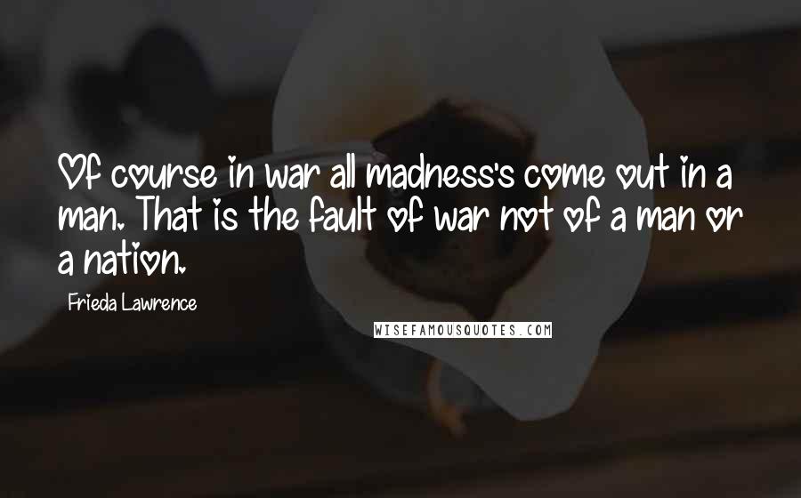 Frieda Lawrence Quotes: Of course in war all madness's come out in a man. That is the fault of war not of a man or a nation.