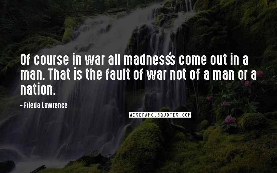 Frieda Lawrence Quotes: Of course in war all madness's come out in a man. That is the fault of war not of a man or a nation.