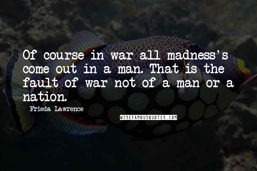 Frieda Lawrence Quotes: Of course in war all madness's come out in a man. That is the fault of war not of a man or a nation.