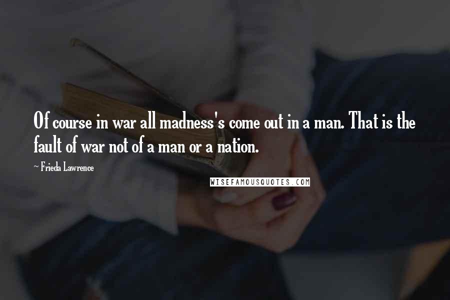 Frieda Lawrence Quotes: Of course in war all madness's come out in a man. That is the fault of war not of a man or a nation.