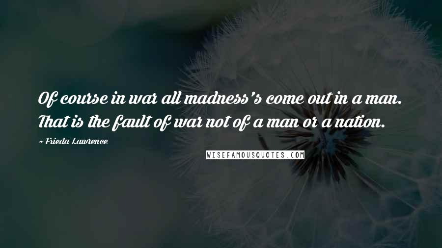 Frieda Lawrence Quotes: Of course in war all madness's come out in a man. That is the fault of war not of a man or a nation.