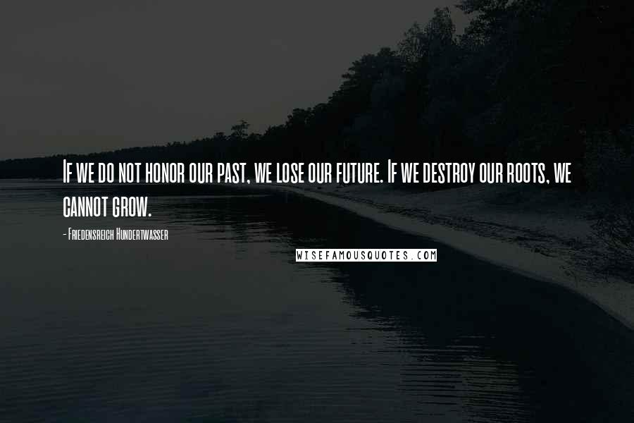 Friedensreich Hundertwasser Quotes: If we do not honor our past, we lose our future. If we destroy our roots, we cannot grow.