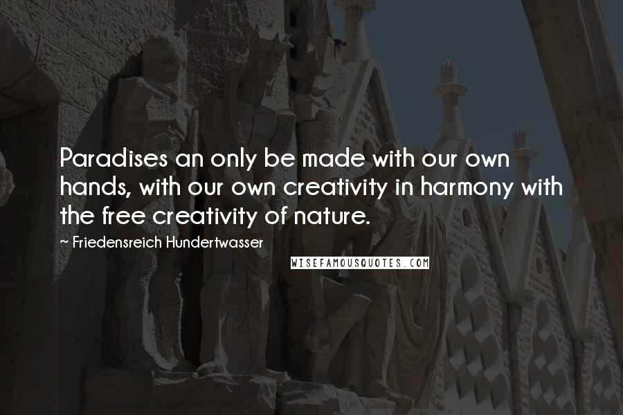 Friedensreich Hundertwasser Quotes: Paradises an only be made with our own hands, with our own creativity in harmony with the free creativity of nature.