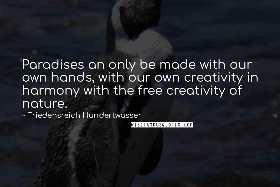 Friedensreich Hundertwasser Quotes: Paradises an only be made with our own hands, with our own creativity in harmony with the free creativity of nature.