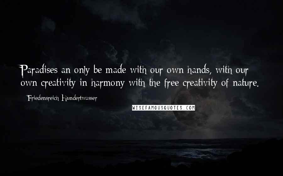 Friedensreich Hundertwasser Quotes: Paradises an only be made with our own hands, with our own creativity in harmony with the free creativity of nature.